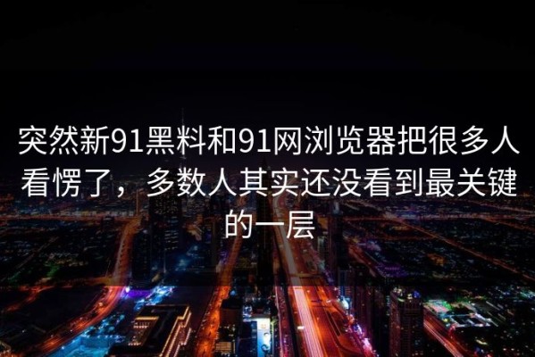 突然新91黑料和91网浏览器把很多人看愣了，多数人其实还没看到最关键的一层
