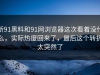 新91黑料和91网浏览器这次看着没什么，实际热度回来了，最后这个转折太突然了