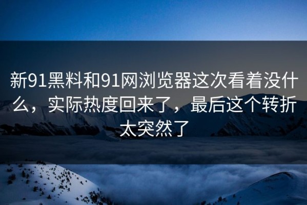 新91黑料和91网浏览器这次看着没什么，实际热度回来了，最后这个转折太突然了