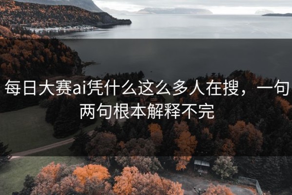 每日大赛ai凭什么这么多人在搜，一句两句根本解释不完
