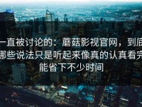 一直被讨论的：蘑菇影视官网，到底哪些说法只是听起来像真的认真看完能省下不少时间