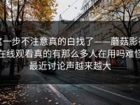 这一步不注意真的白找了——蘑菇影视在线观看真的有那么多人在用吗难怪最近讨论声越来越大