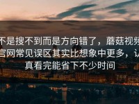 不是搜不到而是方向错了，蘑菇视频官网常见误区其实比想象中更多，认真看完能省下不少时间