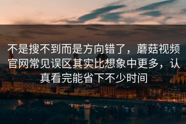 不是搜不到而是方向错了，蘑菇视频官网常见误区其实比想象中更多，认真看完能省下不少时间