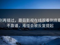 别再错过，蘑菇影视在线观看到底靠不靠谱，难怪会被反复提起