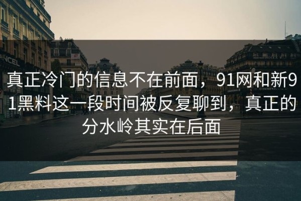 真正冷门的信息不在前面，91网和新91黑料这一段时间被反复聊到，真正的分水岭其实在后面