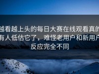 越看越上头的每日大赛在线观看真的有人低估它了，难怪老用户和新用户反应完全不同