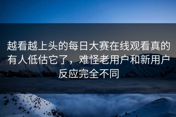 越看越上头的每日大赛在线观看真的有人低估它了，难怪老用户和新用户反应完全不同