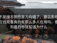不是搜不到而是方向错了，蘑菇影视在线观看真的有那么多人在用吗，看到最后你就知道为什么