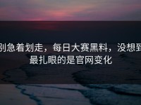 别急着划走，每日大赛黑料，没想到最扎眼的是官网变化