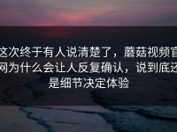 这次终于有人说清楚了，蘑菇视频官网为什么会让人反复确认，说到底还是细节决定体验