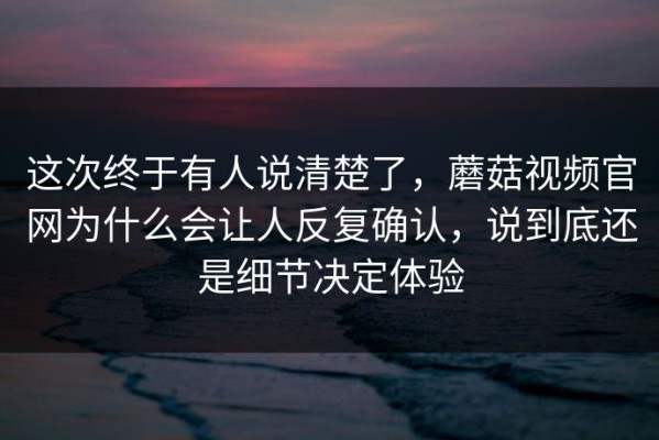 这次终于有人说清楚了，蘑菇视频官网为什么会让人反复确认，说到底还是细节决定体验