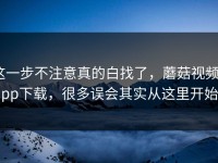 这一步不注意真的白找了，蘑菇视频app下载，很多误会其实从这里开始