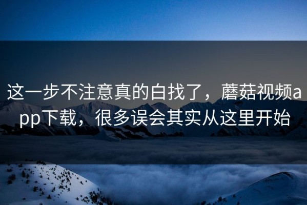 这一步不注意真的白找了，蘑菇视频app下载，很多误会其实从这里开始