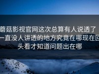 蘑菇影视官网这次总算有人说透了｜一直没人讲透的地方究竟在哪现在回头看才知道问题出在哪