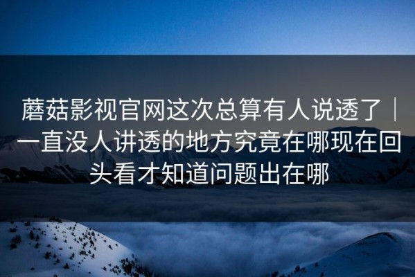 蘑菇影视官网这次总算有人说透了｜一直没人讲透的地方究竟在哪现在回头看才知道问题出在哪