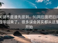 关键不是谁先提到，91网后面把旧问题带回来了，很多误会其实都从这里开始