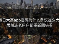 每日大赛app官网为什么争议这么大，居然连老用户都重新回头看