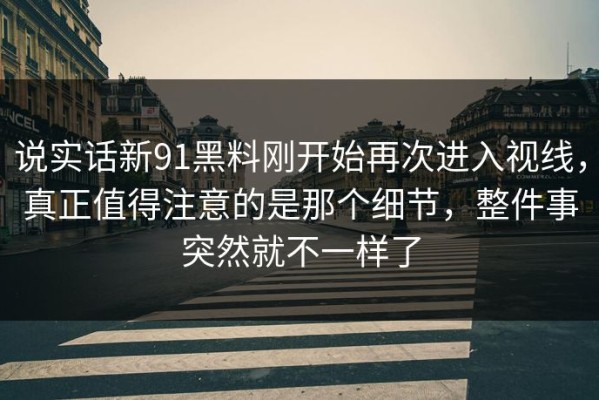 说实话新91黑料刚开始再次进入视线，真正值得注意的是那个细节，整件事突然就不一样了