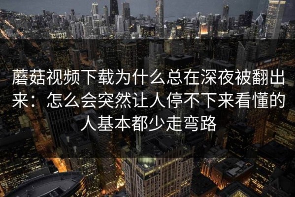 蘑菇视频下载为什么总在深夜被翻出来：怎么会突然让人停不下来看懂的人基本都少走弯路