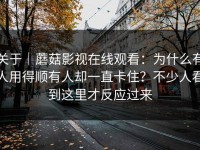关于｜蘑菇影视在线观看：为什么有人用得顺有人却一直卡住？不少人看到这里才反应过来