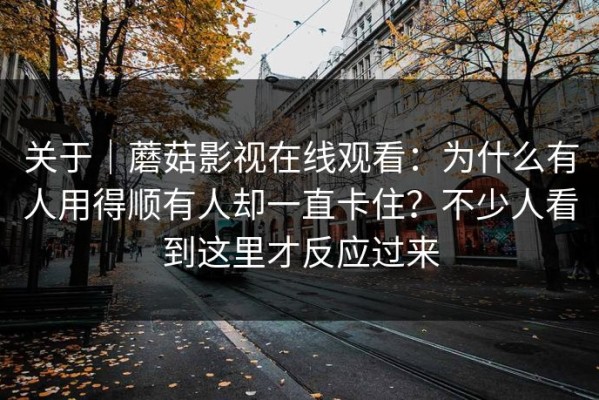 关于｜蘑菇影视在线观看：为什么有人用得顺有人却一直卡住？不少人看到这里才反应过来
