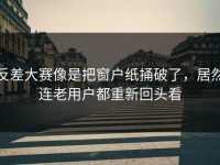 反差大赛像是把窗户纸捅破了，居然连老用户都重新回头看