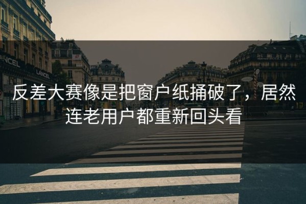 反差大赛像是把窗户纸捅破了，居然连老用户都重新回头看