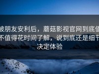 被朋友安利后，蘑菇影视官网到底值不值得花时间了解，说到底还是细节决定体验