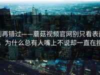 别再错过——蘑菇视频官网别只看表面，为什么总有人嘴上不说却一直在搜