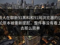 有人在聊新91黑料和91网浏览器的讨论原本被重新提起，整件事没有看上去那么简单