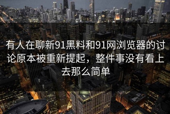 有人在聊新91黑料和91网浏览器的讨论原本被重新提起，整件事没有看上去那么简单