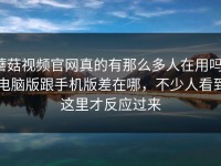 蘑菇视频官网真的有那么多人在用吗，电脑版跟手机版差在哪，不少人看到这里才反应过来