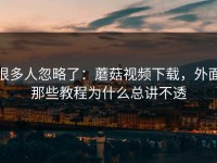 很多人忽略了：蘑菇视频下载，外面那些教程为什么总讲不透
