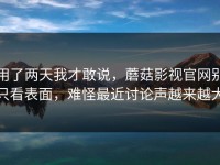 用了两天我才敢说，蘑菇影视官网别只看表面，难怪最近讨论声越来越大