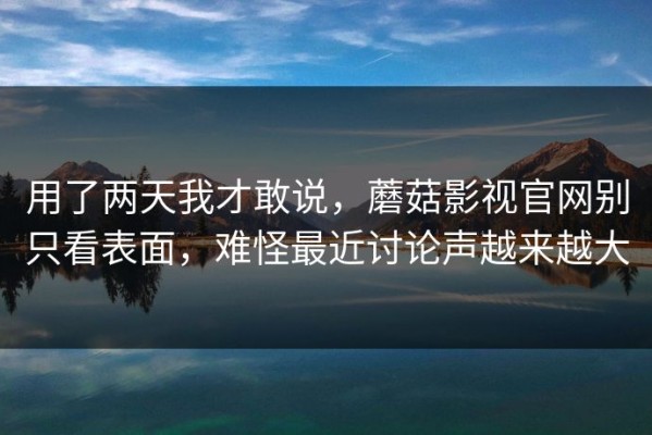 用了两天我才敢说，蘑菇影视官网别只看表面，难怪最近讨论声越来越大