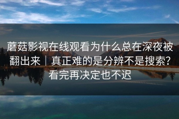 蘑菇影视在线观看为什么总在深夜被翻出来｜真正难的是分辨不是搜索？看完再决定也不迟