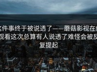 这件事终于被说透了——蘑菇影视在线观看这次总算有人说透了难怪会被反复提起