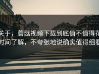 关于，蘑菇视频下载到底值不值得花时间了解，不夸张地说确实值得细看