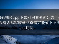 蘑菇视频app下载别只看表面：为什么会有人默默收藏认真看完能省下不少时间