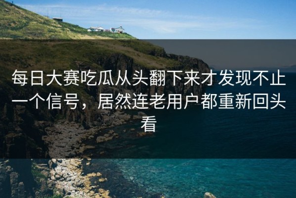 每日大赛吃瓜从头翻下来才发现不止一个信号，居然连老用户都重新回头看