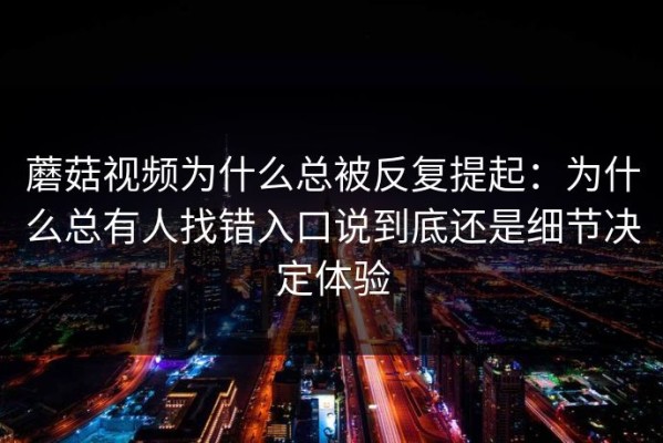 蘑菇视频为什么总被反复提起：为什么总有人找错入口说到底还是细节决定体验