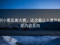 别小看反差大赛，这次最让人意外的是内容走向