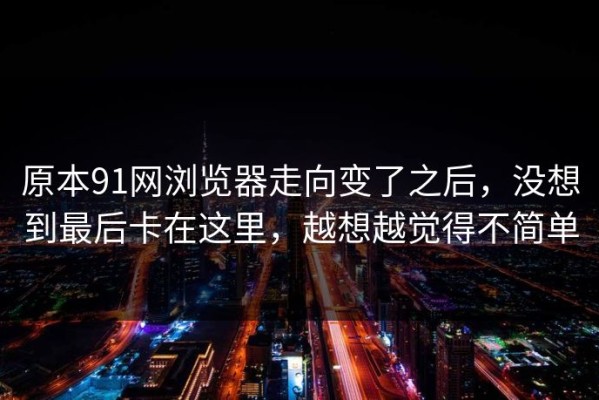 原本91网浏览器走向变了之后，没想到最后卡在这里，越想越觉得不简单