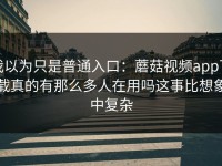 我以为只是普通入口：蘑菇视频app下载真的有那么多人在用吗这事比想象中复杂