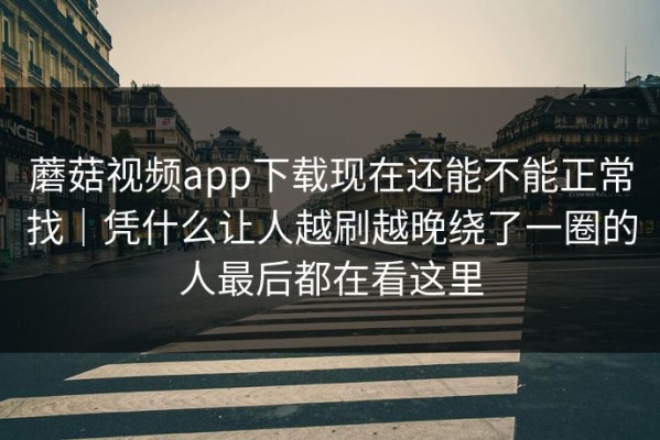 蘑菇视频app下载现在还能不能正常找｜凭什么让人越刷越晚绕了一圈的人最后都在看这里
