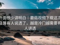 外面很少讲明白｜蘑菇视频下载这次总算有人说透了，越是冷门越需要有人讲透