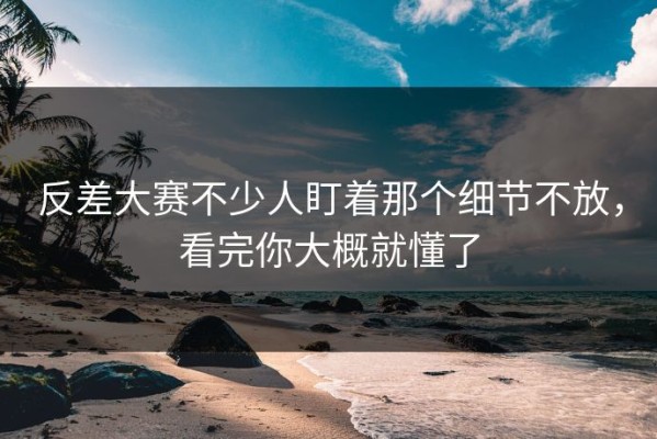 反差大赛不少人盯着那个细节不放，看完你大概就懂了