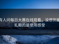 有人问每日大赛在线观看，没想到最扎眼的是使用感受