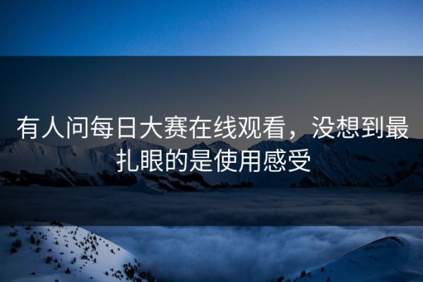 有人问每日大赛在线观看，没想到最扎眼的是使用感受
